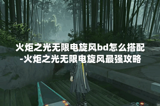 火炬之光无限电旋风bd怎么搭配-火炬之光无限电旋风最强攻略