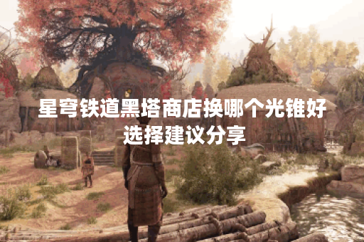 星穹铁道黑塔商店换哪个光锥好 选择建议分享