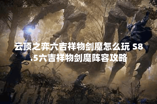 云顶之弈六吉祥物剑魔怎么玩 S8.5六吉祥物剑魔阵容攻略