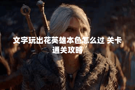 文字玩出花英雄本色怎么过 关卡通关攻略