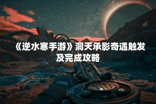 《逆水寒手游》洞天承影奇遇触发及完成攻略