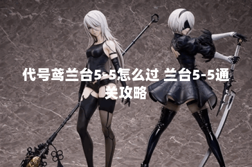 代号鸢兰台5-5怎么过 兰台5-5通关攻略