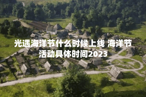 光遇海洋节什么时候上线 海洋节活动具体时间2023