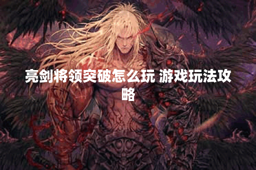 亮剑将领突破怎么玩 游戏玩法攻略