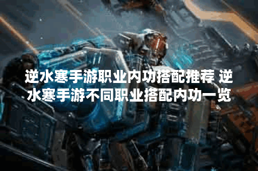 逆水寒手游职业内功搭配推荐 逆水寒手游不同职业搭配内功一览
