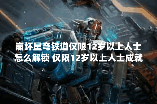 崩坏星穹铁道仅限12岁以上人士怎么解锁 仅限12岁以上人士成就攻略