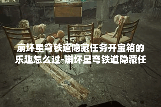 崩坏星穹铁道隐藏任务开宝箱的乐趣怎么过-崩坏星穹铁道隐藏任务开宝箱的乐趣攻略
