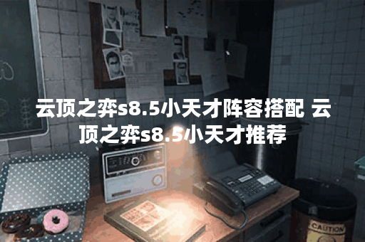 云顶之弈s8.5小天才阵容搭配 云顶之弈s8.5小天才推荐