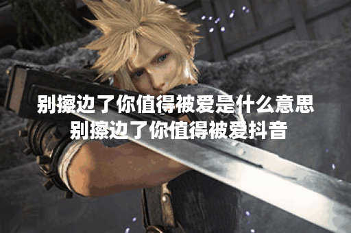 别擦边了你值得被爱是什么意思 别擦边了你值得被爱抖音 别擦边了你值得被爱是什么意思 别擦边了你值得被爱抖音