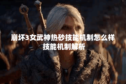 崩坏3女武神热砂技能机制怎么样 技能机制解析