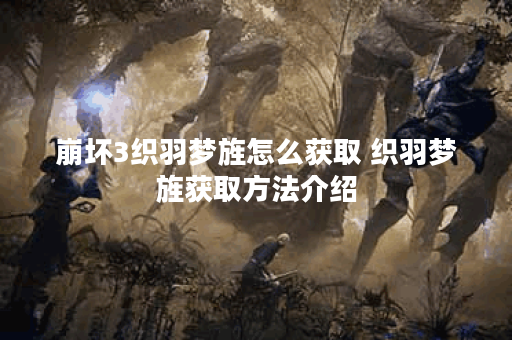 崩坏3织羽梦旌怎么获取 织羽梦旌获取方法介绍