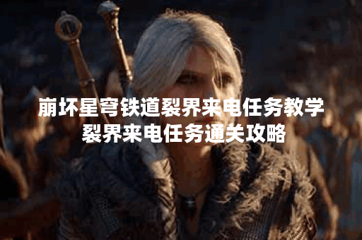 崩坏星穹铁道裂界来电任务教学 裂界来电任务通关攻略 崩坏星穹铁道裂界来电任务教学 裂界来电任务通关攻略