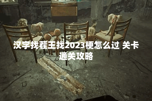 汉字找茬王找2023梗怎么过 关卡通关攻略