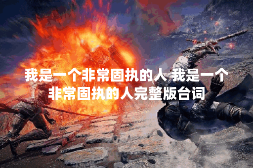 我是一个非常固执的人 我是一个非常固执的人完整版台词