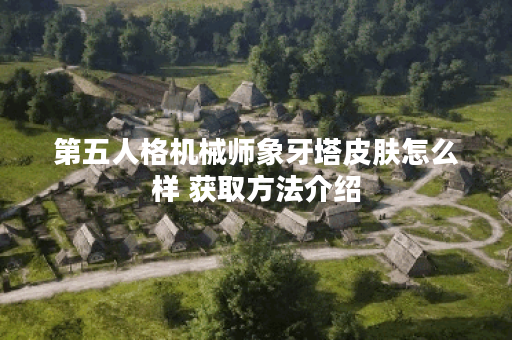 第五人格机械师象牙塔皮肤怎么样 获取方法介绍 第五人格机械师象牙塔皮肤怎么样 获取方法介绍