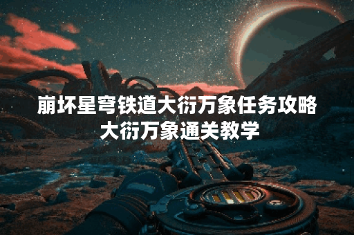 崩坏星穹铁道大衍万象任务攻略 大衍万象通关教学 崩坏星穹铁道大衍万象任务攻略 大衍万象通关教学