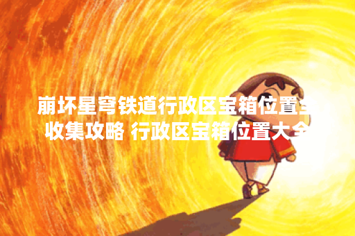 崩坏星穹铁道行政区宝箱位置全收集攻略 行政区宝箱位置大全