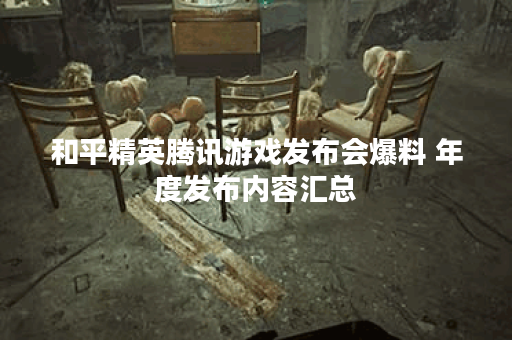 和平精英腾讯游戏发布会爆料 年度发布内容汇总