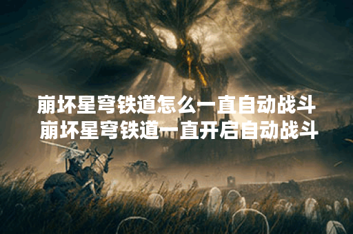 崩坏星穹铁道怎么一直自动战斗 崩坏星穹铁道一直开启自动战斗的方法