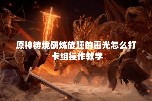 原神铸境研炼旋踵的雷光怎么打 卡组操作教学