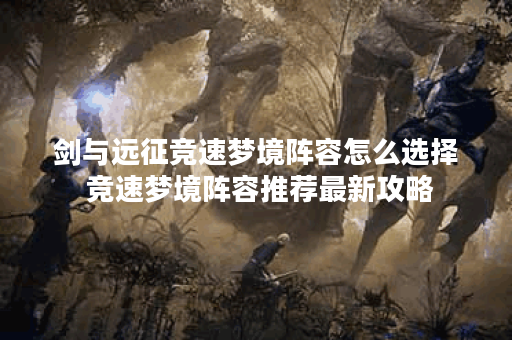 剑与远征竞速梦境阵容怎么选择 竞速梦境阵容推荐最新攻略