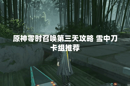 原神零时召唤第三天攻略 雪中刀卡组推荐