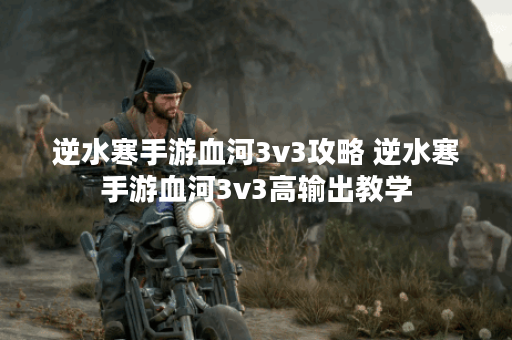 逆水寒手游血河3v3攻略 逆水寒手游血河3v3高输出教学