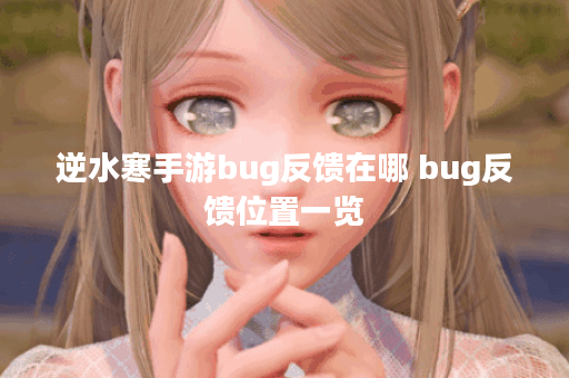 逆水寒手游bug反馈在哪 bug反馈位置一览 逆水寒手游bug反馈在哪 bug反馈位置一览