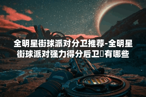 全明星街球派对分卫推荐-全明星街球派对强力得分后卫​有哪些