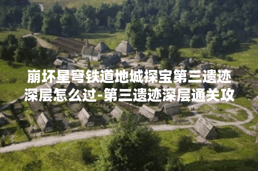 崩坏星穹铁道地城探宝第三遗迹深层怎么过-第三遗迹深层通关攻略
