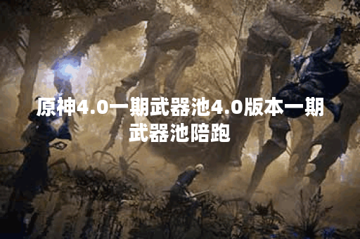 原神4.0一期武器池4.0版本一期武器池陪跑