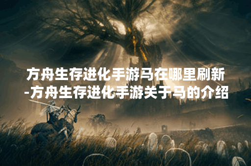 方舟生存进化手游马在哪里刷新-方舟生存进化手游关于马的介绍 方舟生存进化手游马在哪里刷新-方舟生存进化手游关于马的介绍