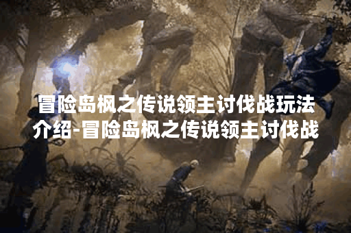 冒险岛枫之传说领主讨伐战玩法介绍-冒险岛枫之传说领主讨伐战玩法流程一览 冒险岛枫之传说领主讨伐战玩法介绍-冒险岛枫之传说领主讨伐战玩法流程一览