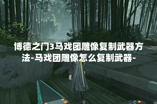 博德之门3马戏团雕像复制武器方法-马戏团雕像怎么复制武器-
