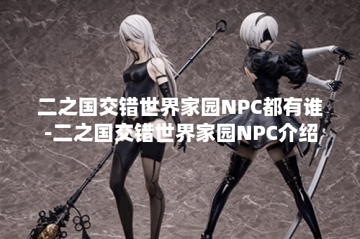 二之国交错世界家园NPC都有谁-二之国交错世界家园NPC介绍 二之国交错世界家园NPC都有谁-二之国交错世界家园NPC介绍