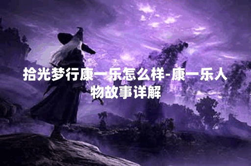 拾光梦行康一乐怎么样-康一乐人物故事详解