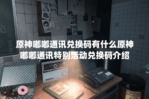 原神嘟嘟通讯兑换码有什么原神嘟嘟通讯特别活动兑换码介绍