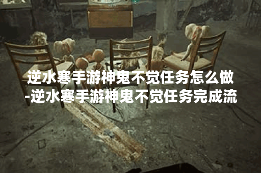 逆水寒手游神鬼不觉任务怎么做-逆水寒手游神鬼不觉任务完成流程 逆水寒手游神鬼不觉任务怎么做-逆水寒手游神鬼不觉任务完成流程