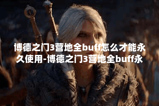 博德之门3营地全buff怎么才能永久使用-博德之门3营地全buff永久使用权限方法