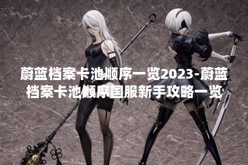 蔚蓝档案卡池顺序一览2023-蔚蓝档案卡池顺序国服新手攻略一览