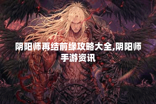 阴阳师再结前缘攻略大全,阴阳师手游资讯