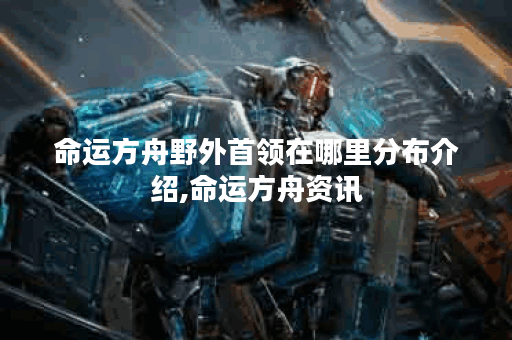 命运方舟野外首领在哪里分布介绍,命运方舟资讯