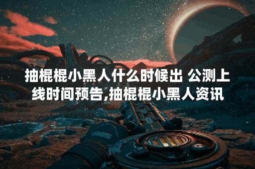 抽棍棍小黑人什么时候出 公测上线时间预告,抽棍棍小黑人资讯 抽棍棍小黑人什么时候出 公测上线时间预告,抽棍棍小黑人资讯