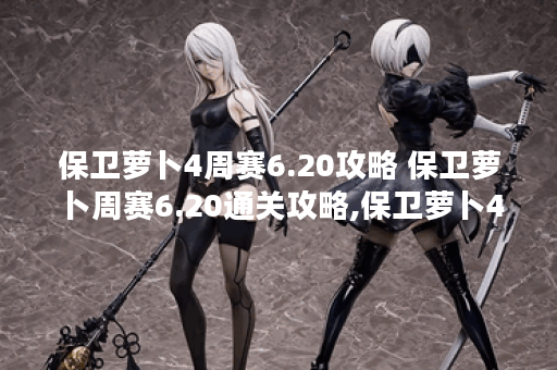 保卫萝卜4周赛6.20攻略 保卫萝卜周赛6.20通关攻略,保卫萝卜4资讯