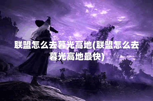 联盟怎么去暮光高地(联盟怎么去暮光高地最快)