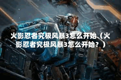 火影忍者究极风暴3怎么开始（火影忍者究极风暴3怎么开始？）