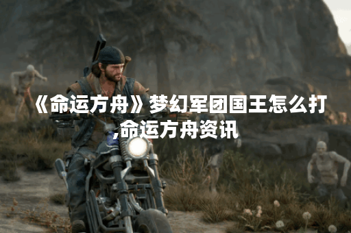 《命运方舟》梦幻军团国王怎么打,命运方舟资讯