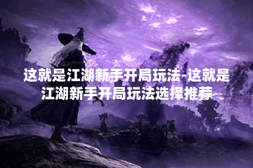 这就是江湖新手开局玩法-这就是江湖新手开局玩法选择推荐