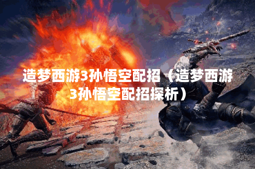 造梦西游3孙悟空配招（造梦西游3孙悟空配招探析）