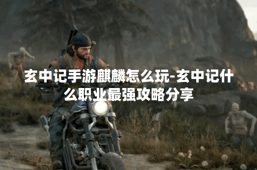 玄中记手游麒麟怎么玩-玄中记什么职业最强攻略分享 玄中记手游麒麟怎么玩-玄中记什么职业最强攻略分享